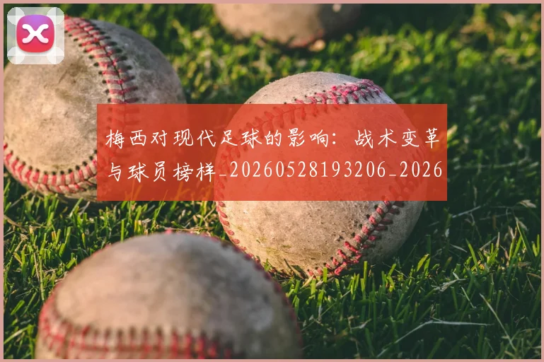 梅西对现代足球的影响：战术变革与球员榜样_20260528193206_20260731181238