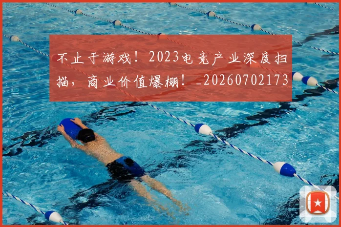 不止于游戏!2023电竞产业深度扫描,商业价值爆棚!_20260702173513_20260715185808