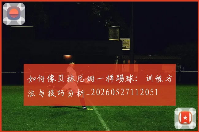 如何像贝林厄姆一样踢球:训练方法与技巧分析_20260527112051