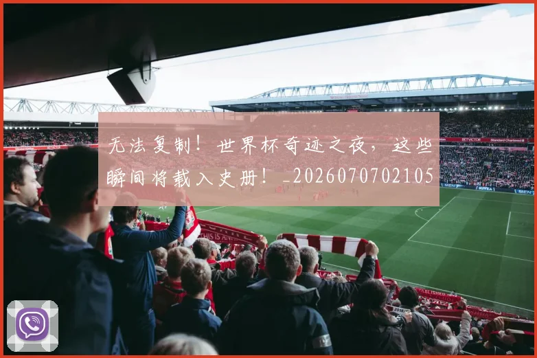 无法复制！世界杯奇迹之夜，这些瞬间将载入史册！_20260707021053_20260731171959