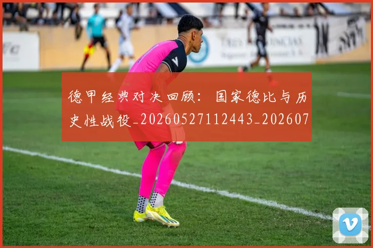 德甲经典对决回顾：国家德比与历史性战役_20260527112443_20260704173456