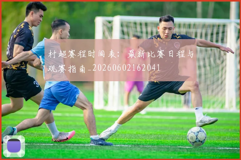 村超赛程时间表：最新比赛日程与观赛指南_20260602162041