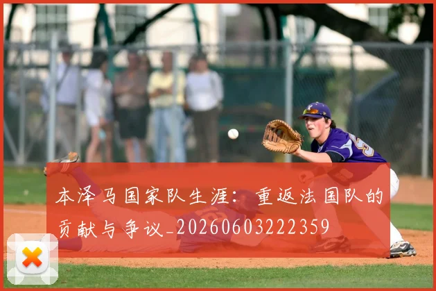 本泽马国家队生涯：重返法国队的贡献与争议_20260603222359
