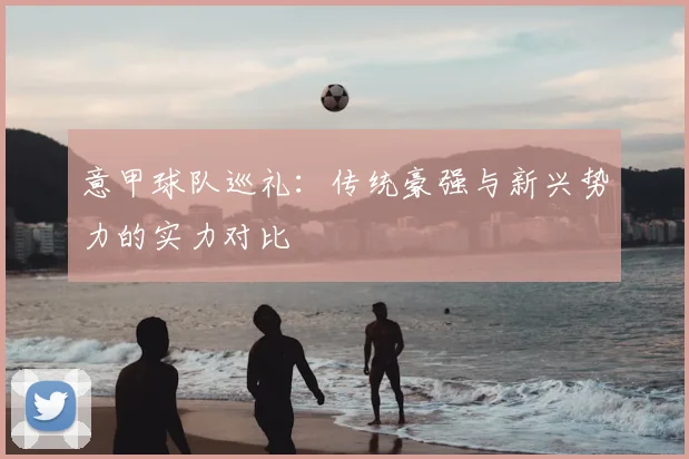 意甲球队巡礼:传统豪强与新兴势力的实力对比