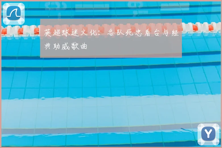 英超球迷文化:各队死忠看台与经典助威歌曲