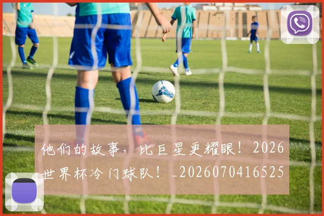 他们的故事，比巨星更耀眼！2026世界杯冷门球队！_20260704165251_20260718002944