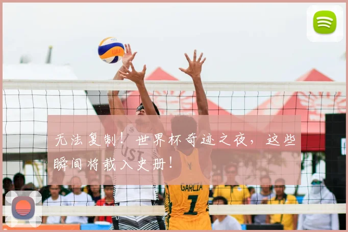 无法复制!世界杯奇迹之夜,这些瞬间将载入史册!