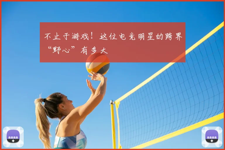 不止于游戏！这位电竞明星的跨界“野心”有多大