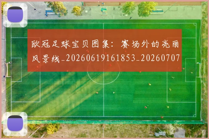 欧冠足球宝贝图集：赛场外的亮丽风景线_20260619161853_20260707151852