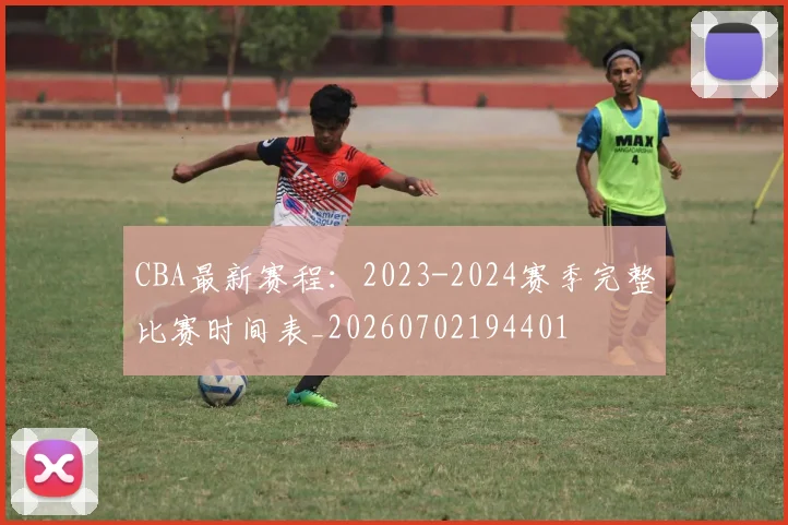 CBA最新赛程:2023-2024赛季完整比赛时间表_20260702194401