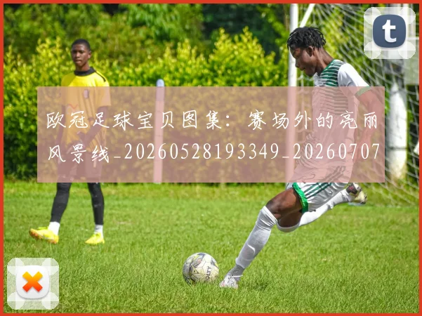欧冠足球宝贝图集:赛场外的亮丽风景线_20260528193349_20260707151851