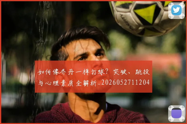 如何像乔丹一样打球?突破、跳投与心理素质全解析_20260527112042_20260720181213