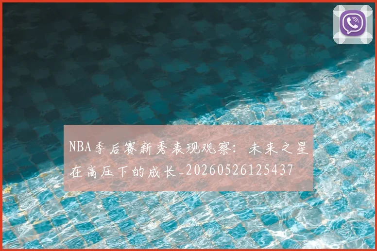 NBA季后赛新秀表现观察：未来之星在高压下的成长_20260526125437
