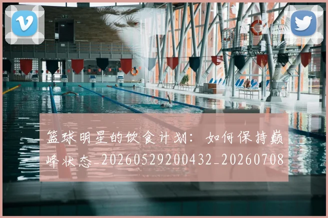 篮球明星的饮食计划：如何保持巅峰状态_20260529200432_20260708200713