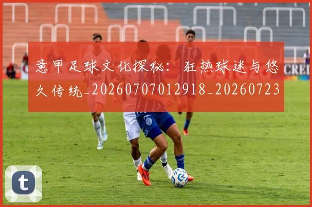 意甲足球文化探秘：狂热球迷与悠久传统_20260707012918_20260723180823