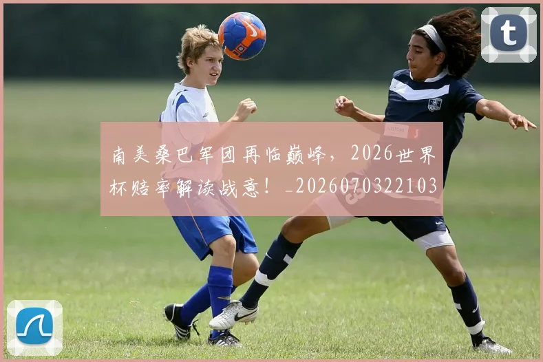 南美桑巴军团再临巅峰,2026世界杯赔率解读战意!_20260703221036_20260718204501