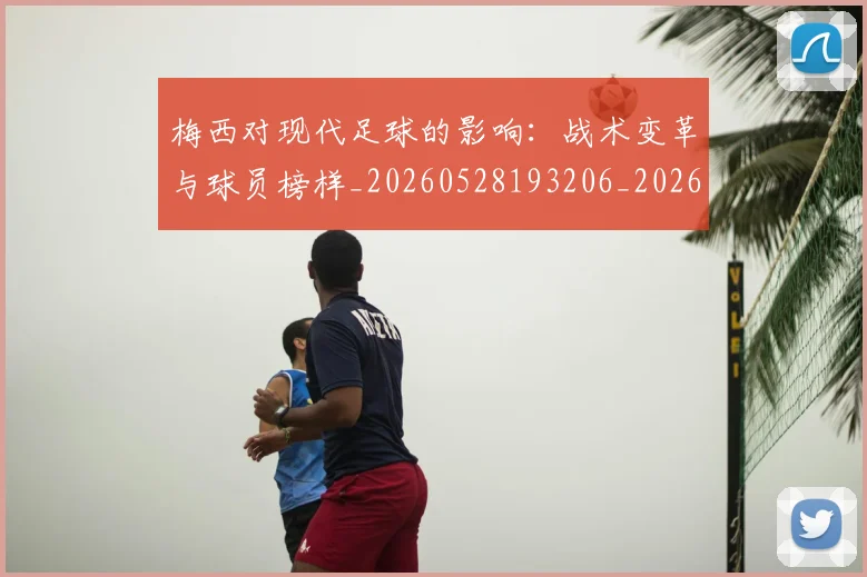 梅西对现代足球的影响:战术变革与球员榜样_20260528193206_20260731181238