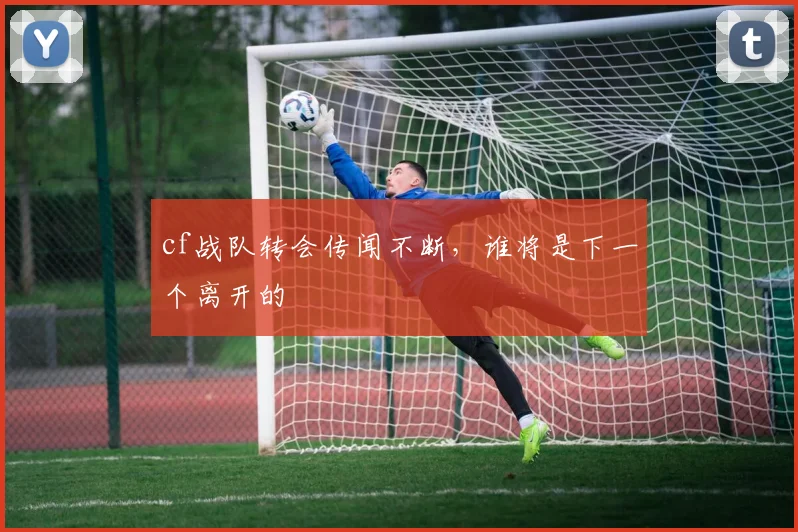cf战队转会传闻不断,谁将是下一个离开的