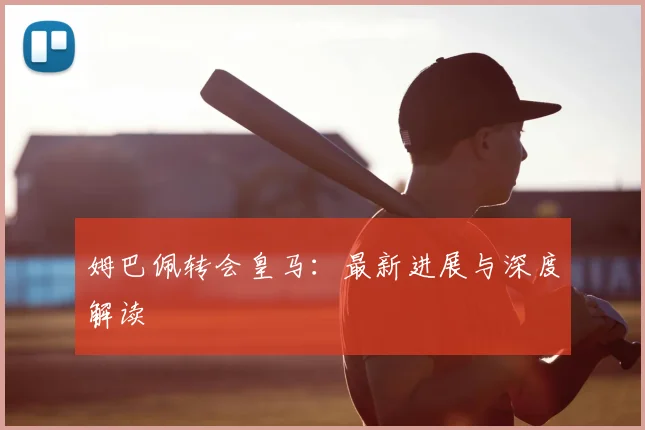 姆巴佩转会皇马:最新进展与深度解读
