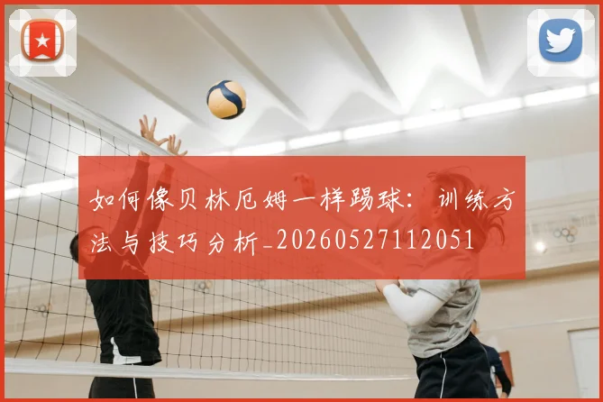 如何像贝林厄姆一样踢球:训练方法与技巧分析_20260527112051