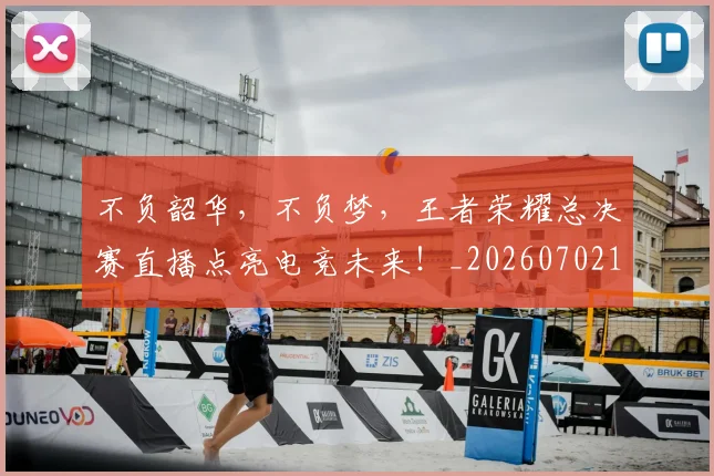 不负韶华,不负梦,王者荣耀总决赛直播点亮电竞未来!_20260702173635