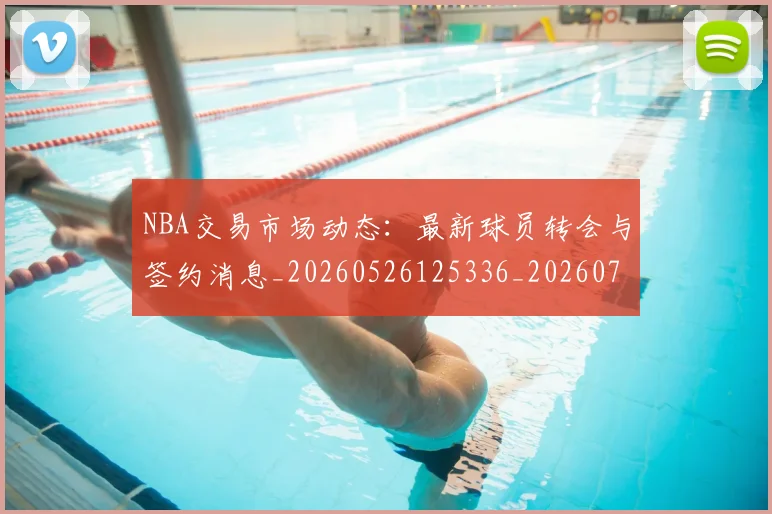 NBA交易市场动态:最新球员转会与签约消息_20260526125336_20260714204846