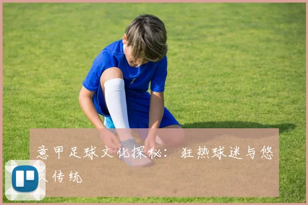 意甲足球文化探秘:狂热球迷与悠久传统