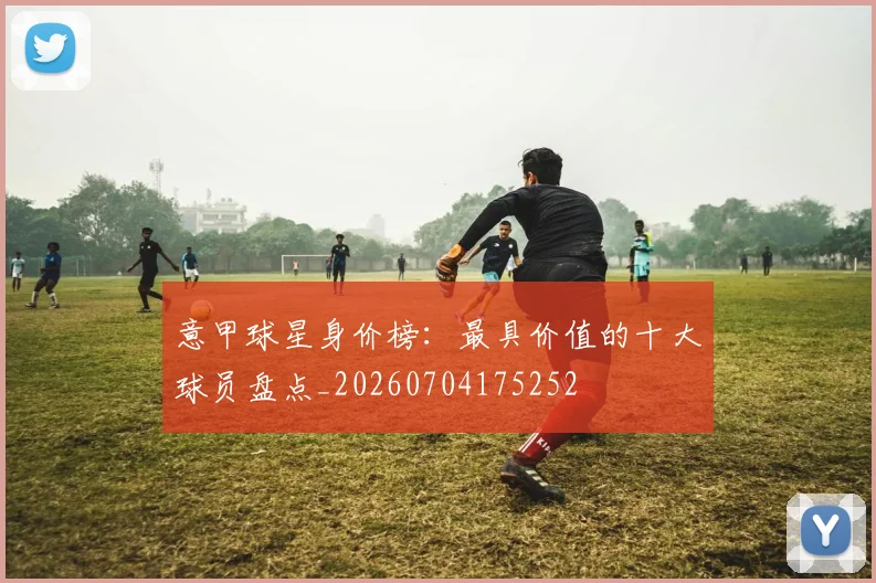 意甲球星身价榜:最具价值的十大球员盘点_20260704175252
