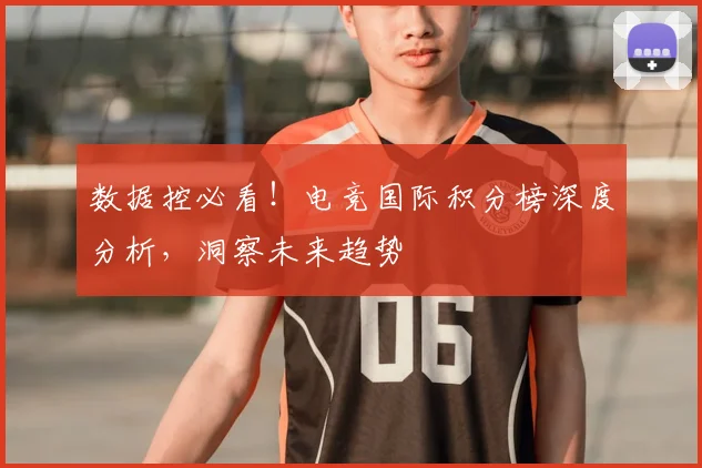 数据控必看！电竞国际积分榜深度分析，洞察未来趋势