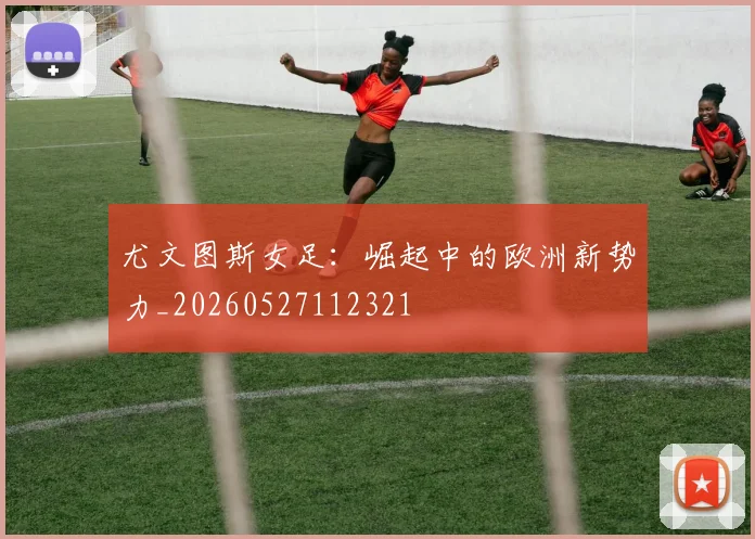 尤文图斯女足:崛起中的欧洲新势力_20260527112321