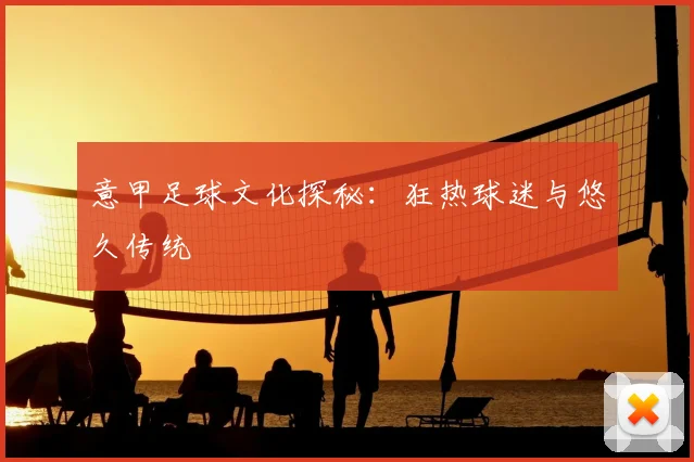 意甲足球文化探秘：狂热球迷与悠久传统