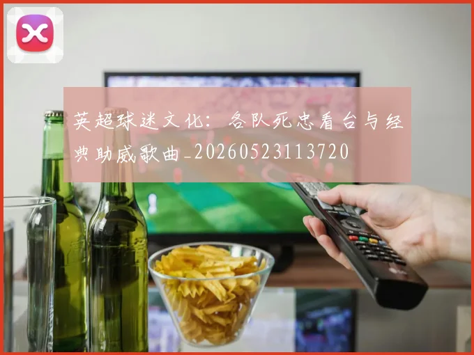 英超球迷文化:各队死忠看台与经典助威歌曲_20260523113720