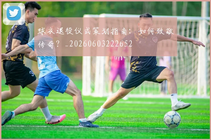 球衣退役仪式策划指南:如何致敬传奇?_20260603222652