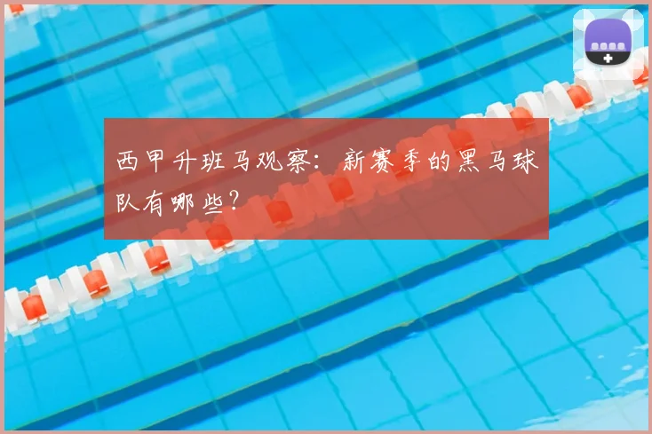 西甲升班马观察：新赛季的黑马球队有哪些？