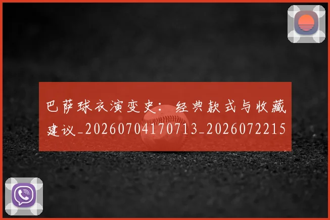 巴萨球衣演变史:经典款式与收藏建议_20260704170713_20260722153506