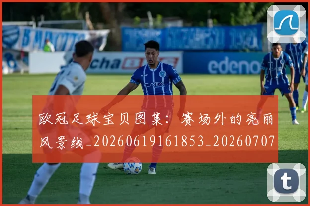 欧冠足球宝贝图集：赛场外的亮丽风景线_20260619161853_20260707151852