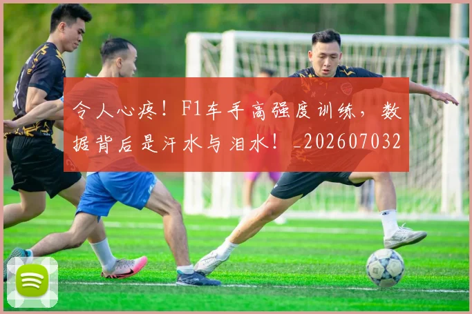 令人心疼！F1车手高强度训练，数据背后是汗水与泪水！_20260703213716
