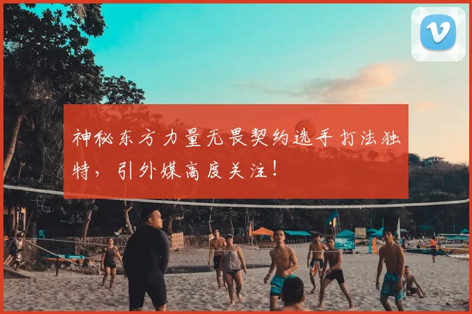 神秘东方力量无畏契约选手打法独特,引外媒高度关注!