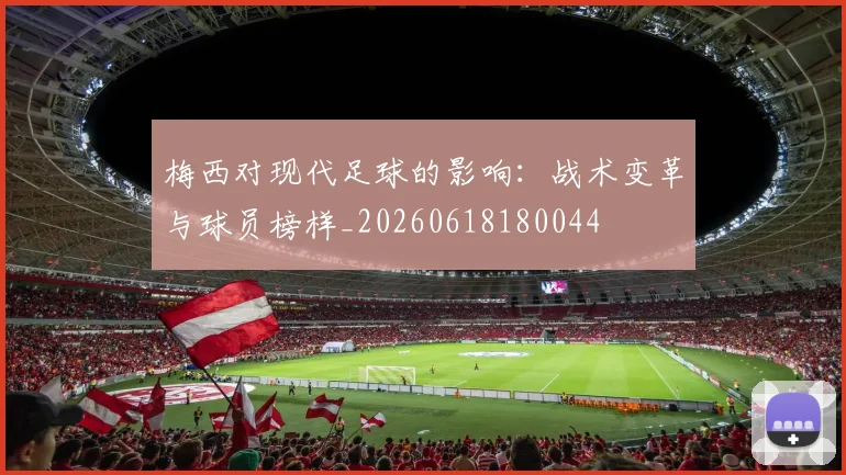 梅西对现代足球的影响:战术变革与球员榜样_20260618180044