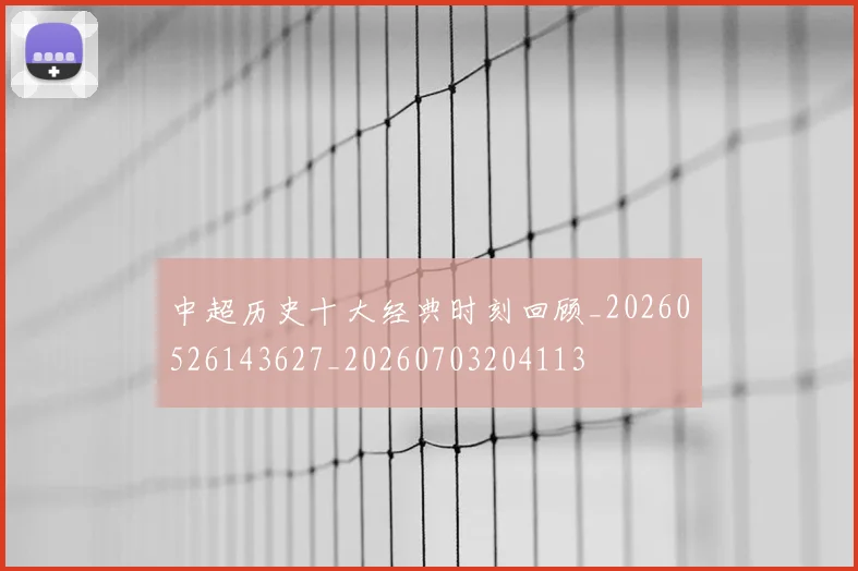 中超历史十大经典时刻回顾_20260526143627_20260703204113