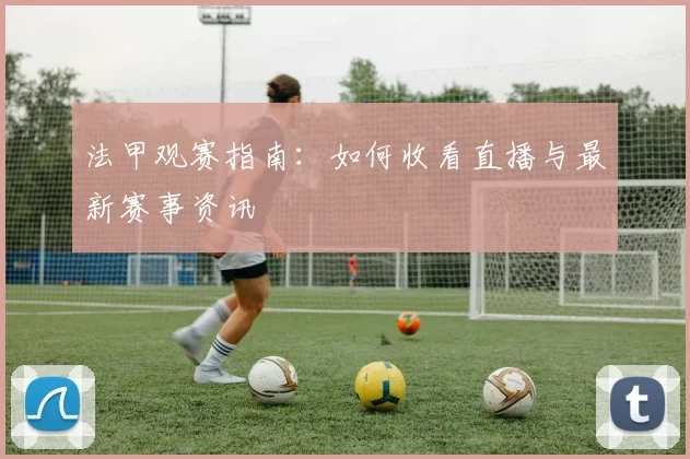 法甲观赛指南：如何收看直播与最新赛事资讯