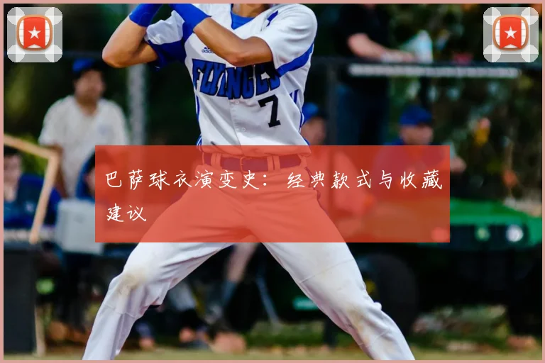 巴萨球衣演变史:经典款式与收藏建议