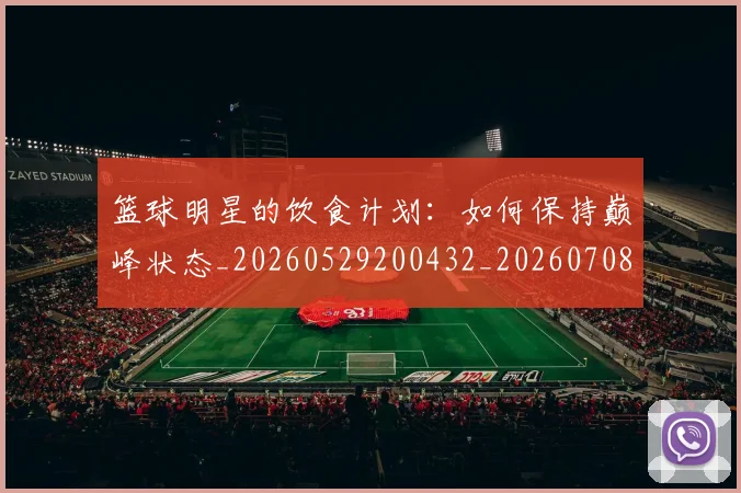 篮球明星的饮食计划:如何保持巅峰状态_20260529200432_20260708200713