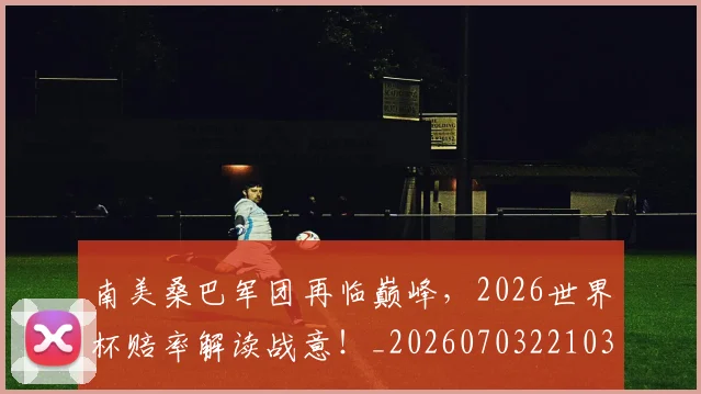 南美桑巴军团再临巅峰，2026世界杯赔率解读战意！_20260703221036_20260718204501