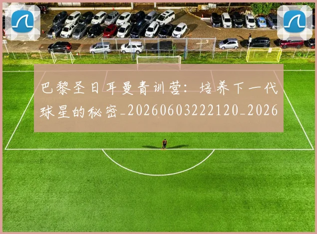 巴黎圣日耳曼青训营:培养下一代球星的秘密_20260603222120_20260704171323