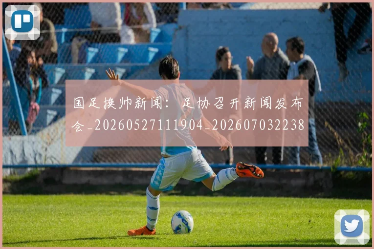国足换帅新闻:足协召开新闻发布会_20260527111904_20260703223804