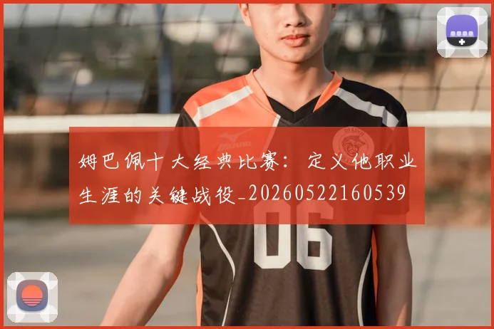 姆巴佩十大经典比赛:定义他职业生涯的关键战役_20260522160539