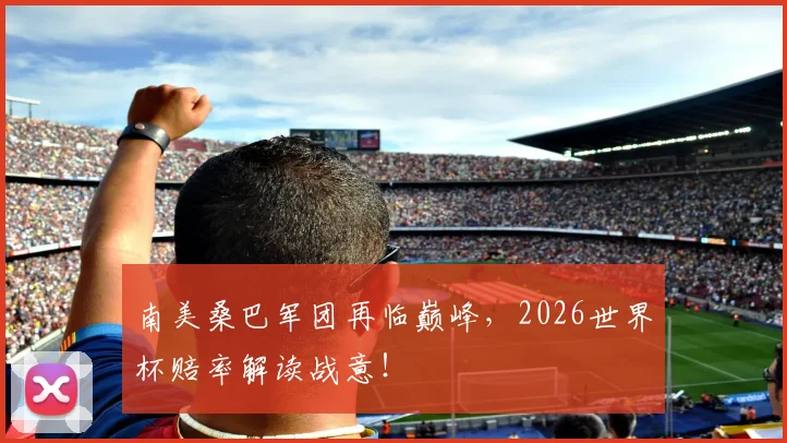南美桑巴军团再临巅峰,2026世界杯赔率解读战意!