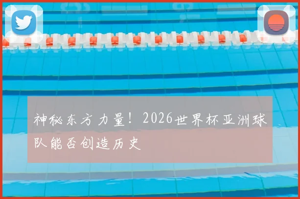 神秘东方力量!2026世界杯亚洲球队能否创造历史