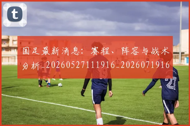 国足最新消息:赛程、阵容与战术分析_20260527111916_20260719164637
